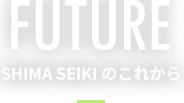 FUTURE SHIMA SEIKIのこれから